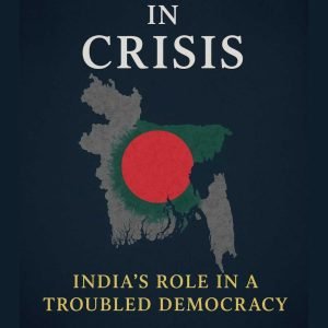Bangladesh in Crisis: India’s Role in a Troubled Democracy